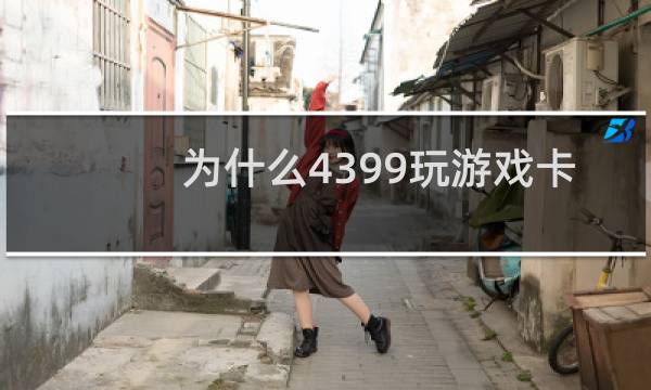 为什么4399玩游戏卡