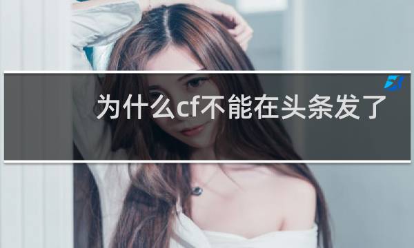 为什么cf不能在头条发了