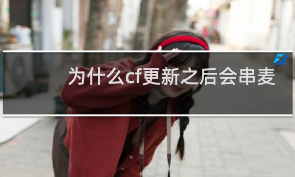为什么cf更新之后会串麦