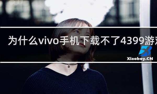 为什么vivo手机下载不了4399游戏盒