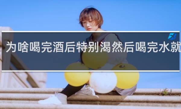为啥喝完酒后特别渴然后喝完水就想吐