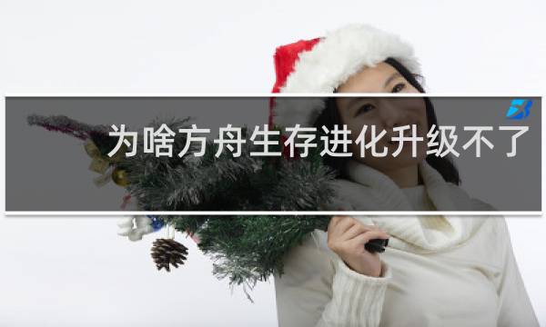 为啥方舟生存进化升级不了