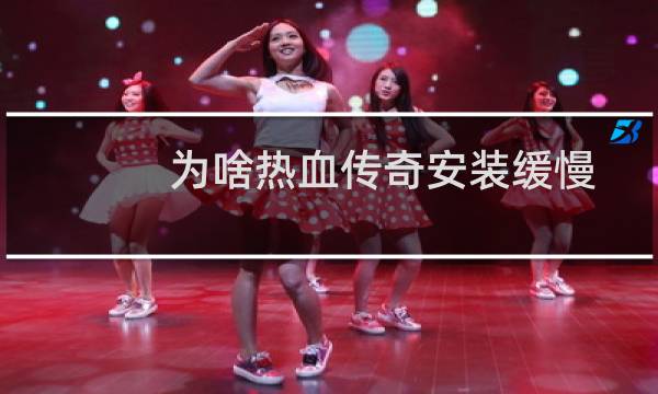 为啥热血传奇安装缓慢