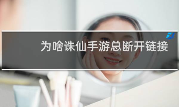 为啥诛仙手游总断开链接