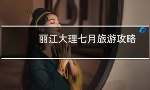 丽江大理七月旅游攻略