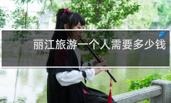 丽江旅游一个人需要多少钱