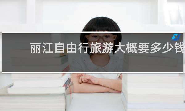 丽江自由行旅游大概要多少钱