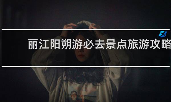 丽江阳朔游必去景点旅游攻略