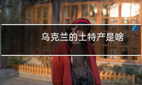 乌克兰的土特产是啥