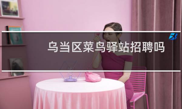 乌当区菜鸟驿站招聘吗