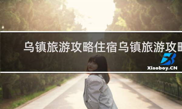 乌镇旅游攻略住宿乌镇旅游攻略