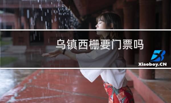 乌镇西栅要门票吗