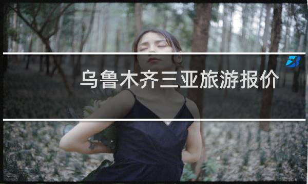 乌鲁木齐三亚旅游报价