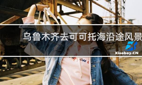 乌鲁木齐去可可托海沿途风景