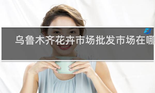 乌鲁木齐花卉市场批发市场在哪里