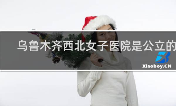 乌鲁木齐西北女子医院是公立的吗