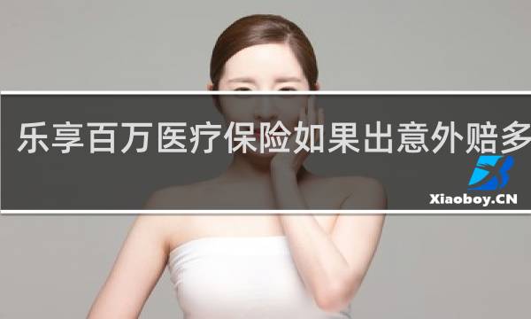 乐享百万医疗保险如果出意外赔多少钱