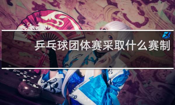 乒乓球团体赛采取什么赛制