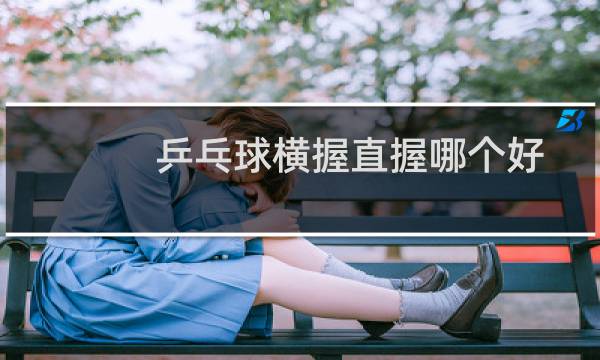 乒乓球横握直握哪个好