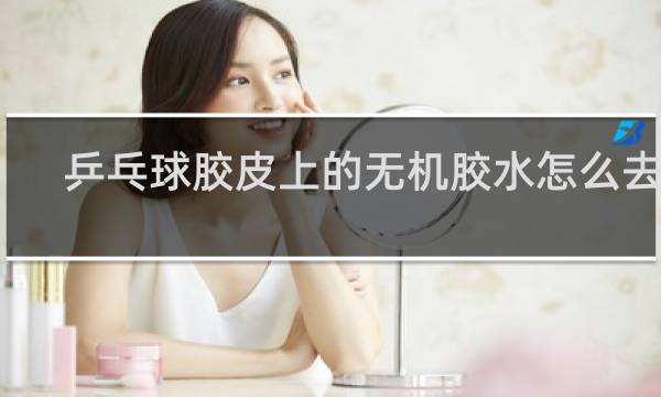 乒乓球胶皮上的无机胶水怎么去除