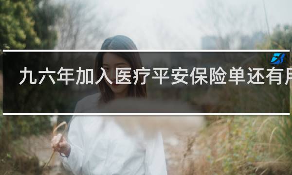 九六年加入医疗平安保险单还有用吗