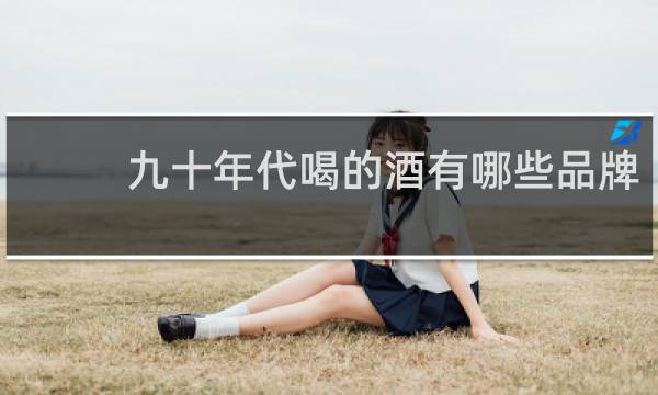 九十年代喝的酒有哪些品牌