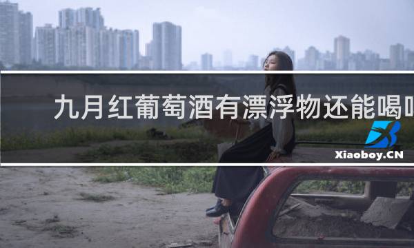 九月红葡萄酒有漂浮物还能喝吗