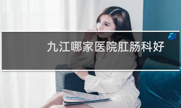 九江哪家医院肛肠科好