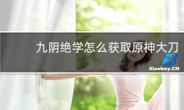 九阴绝学怎么获取原神大刀