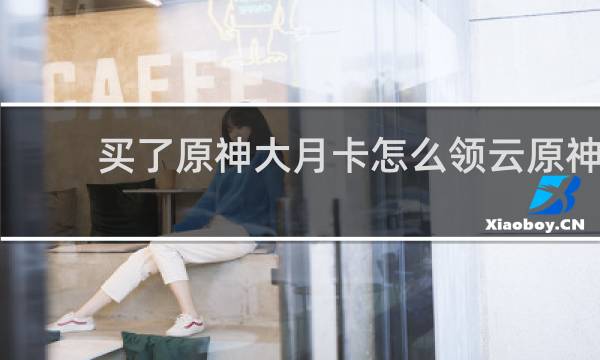 买了原神大月卡怎么领云原神