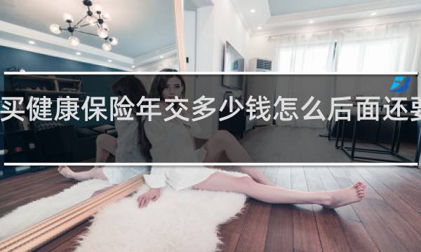 买健康保险年交多少钱怎么后面还要加钱