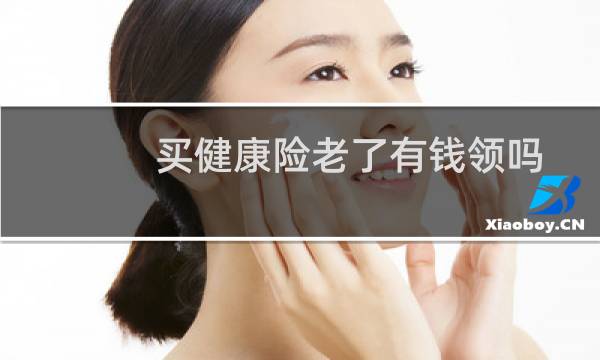 买健康险老了有钱领吗
