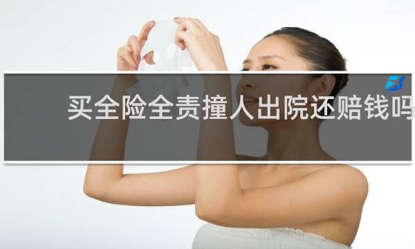 买全险全责撞人出院还赔钱吗