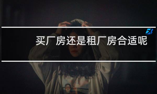 买厂房还是租厂房合适呢