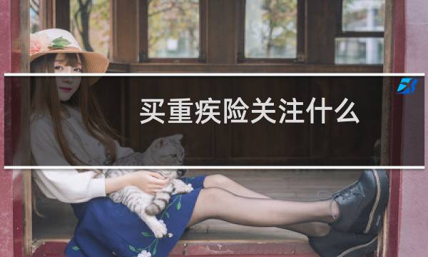 买重疾险关注什么