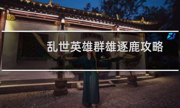 乱世英雄群雄逐鹿攻略