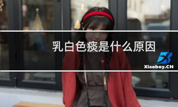 乳白色痰是什么原因