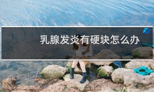 乳腺发炎有硬块怎么办