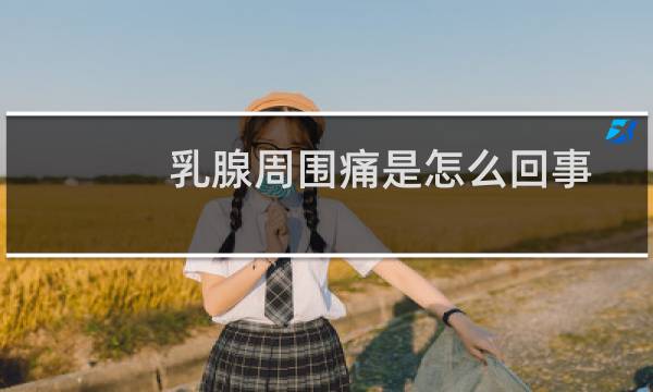 乳腺周围痛是怎么回事