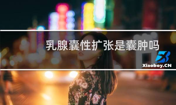 乳腺囊性扩张是囊肿吗