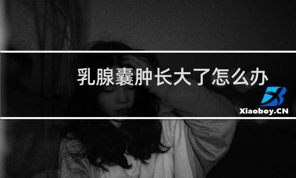 乳腺囊肿长大了怎么办