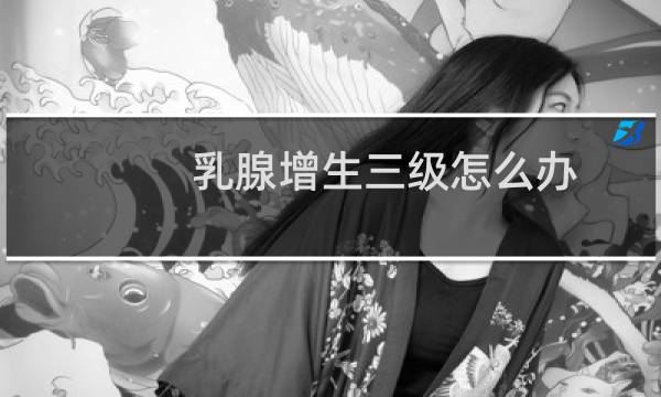 乳腺增生三级怎么办