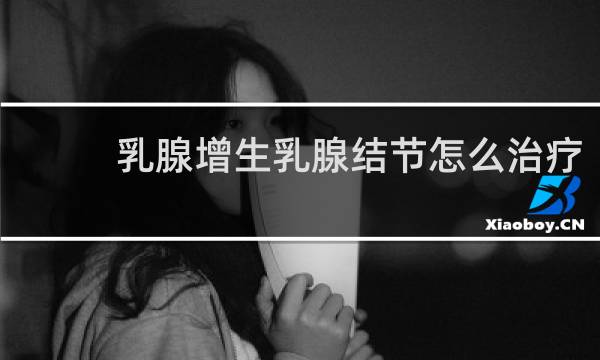 乳腺增生乳腺结节怎么治疗