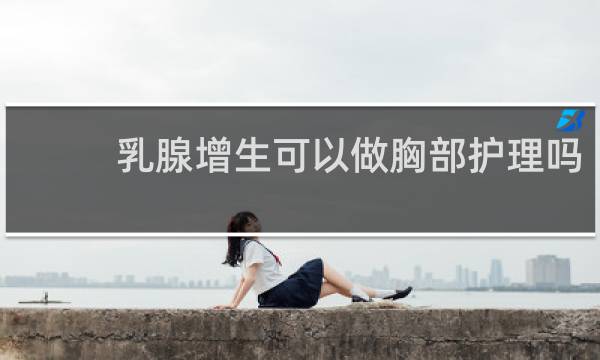 乳腺增生可以做胸部护理吗
