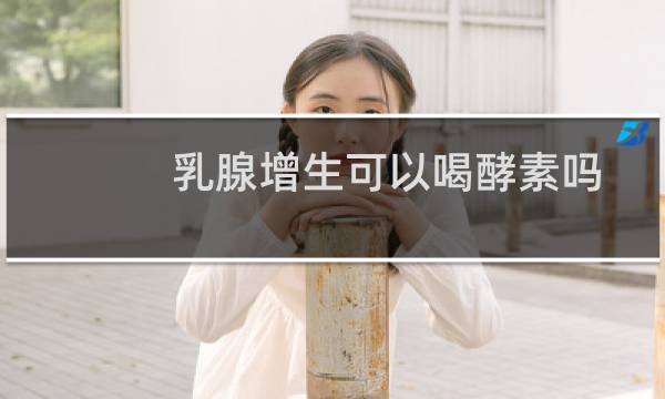 乳腺增生可以喝酵素吗