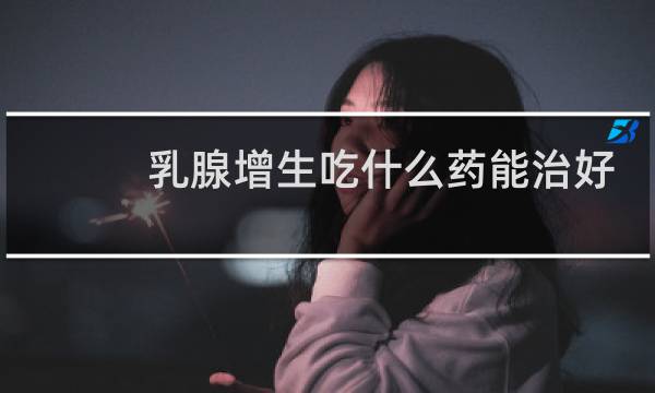 乳腺增生吃什么药能治好
