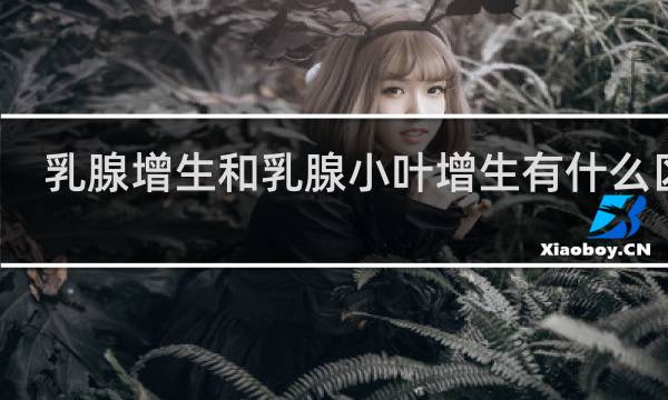 乳腺增生和乳腺小叶增生有什么区别