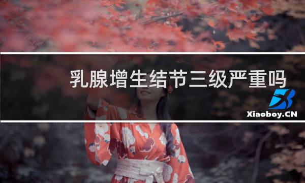 乳腺增生结节三级严重吗