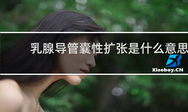 乳腺导管囊性扩张是什么意思