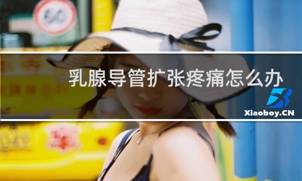 乳腺导管扩张疼痛怎么办